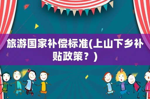 旅游國(guó)家補(bǔ)償標(biāo)準(zhǔn)(上山下鄉(xiāng)補(bǔ)貼政策？)