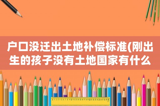 戶口沒遷出土地補(bǔ)償標(biāo)準(zhǔn)(剛出生的孩子沒有土地國家有什么補(bǔ)助？)