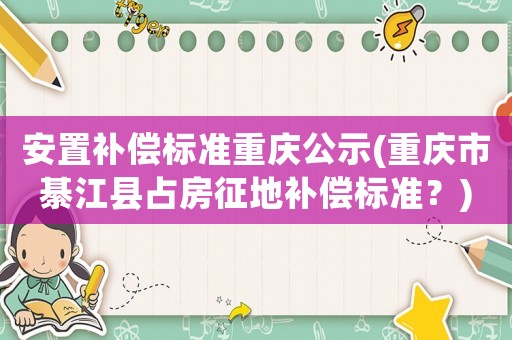 安置補(bǔ)償標(biāo)準(zhǔn)重慶公示(重慶市綦江縣占房征地補(bǔ)償標(biāo)準(zhǔn)？)