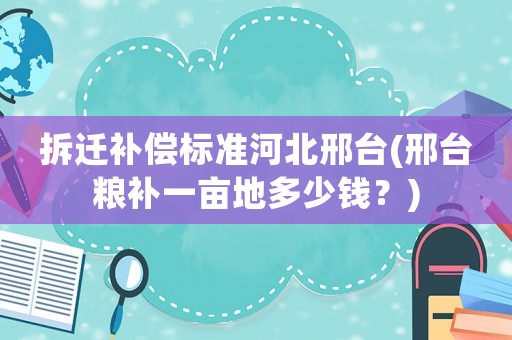 拆遷補償標準河北邢臺(邢臺糧補一畝地多少錢？)
