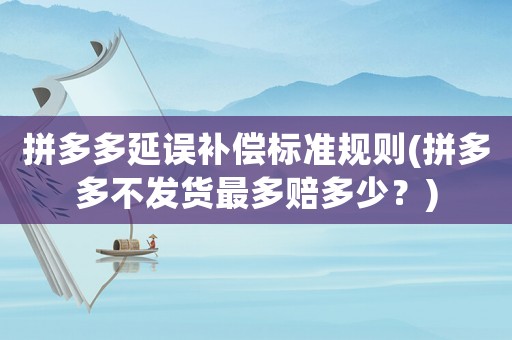 拼多多延誤補(bǔ)償標(biāo)準(zhǔn)規(guī)則(拼多多不發(fā)貨最多賠多少？)