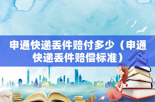 申通快遞丟件賠付多少（申通快遞丟件賠償標準）