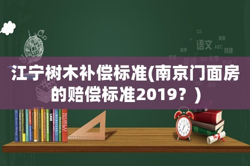 江寧樹(shù)木補(bǔ)償標(biāo)準(zhǔn)(南京門(mén)面房的賠償標(biāo)準(zhǔn)2019？)
