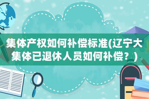 集體產(chǎn)權如何補償標準(遼寧大集體已退休人員如何補償？)