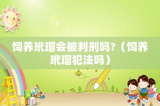 飼養(yǎng)玳瑁會(huì)被判刑嗎?（飼養(yǎng)玳瑁犯法嗎）