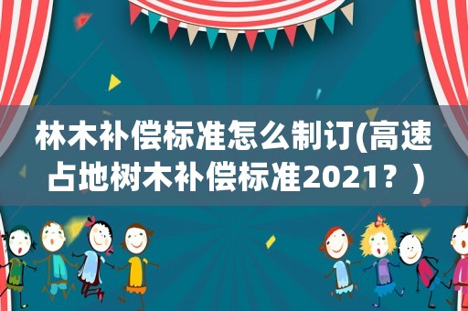 林木補(bǔ)償標(biāo)準(zhǔn)怎么制訂(高速占地樹木補(bǔ)償標(biāo)準(zhǔn)2021？)