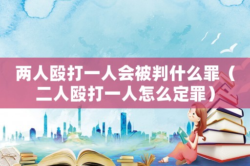 兩人毆打一人會被判什么罪（二人毆打一人怎么定罪）