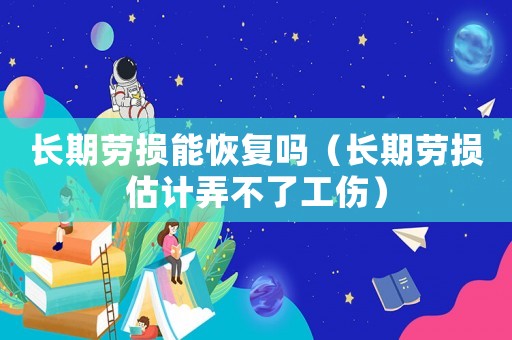 長(zhǎng)期勞損能恢復(fù)嗎（長(zhǎng)期勞損估計(jì)弄不了工傷）