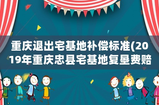 重慶退出宅基地補償標(biāo)準(zhǔn)(2019年重慶忠縣宅基地復(fù)墾費賠償標(biāo)準(zhǔn)是多少)