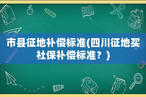 市縣征地補(bǔ)償標(biāo)準(zhǔn)(四川征地買社保補(bǔ)償標(biāo)準(zhǔn)？)