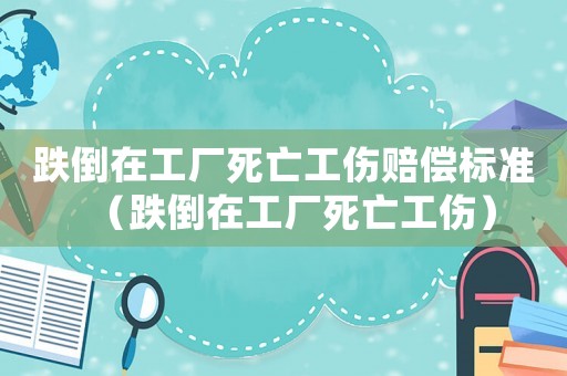 跌倒在工廠死亡工傷賠償標準（跌倒在工廠死亡工傷）
