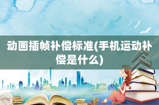動(dòng)畫(huà)插幀補(bǔ)償標(biāo)準(zhǔn)(手機(jī)運(yùn)動(dòng)補(bǔ)償是什么)