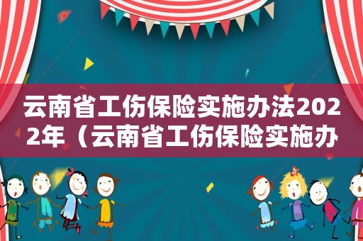 云南省工傷保險(xiǎn)實(shí)施辦法2022年（云南省工傷保險(xiǎn)實(shí)施辦法）