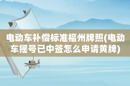 電動(dòng)車補(bǔ)償標(biāo)準(zhǔn)福州牌照(電動(dòng)車搖號(hào)已中簽怎么申請(qǐng)黃牌)