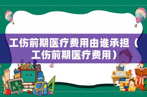 工傷前期醫(yī)療費(fèi)用由誰(shuí)承擔(dān)（工傷前期醫(yī)療費(fèi)用）