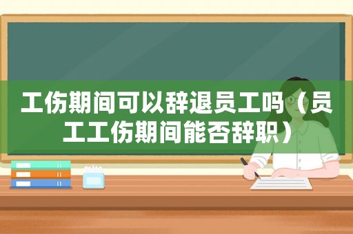 工傷期間可以辭退員工嗎（員工工傷期間能否辭職）