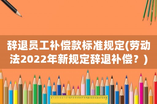 辭退員工補償款標準規(guī)定(勞動法2022年新規(guī)定辭退補償？)