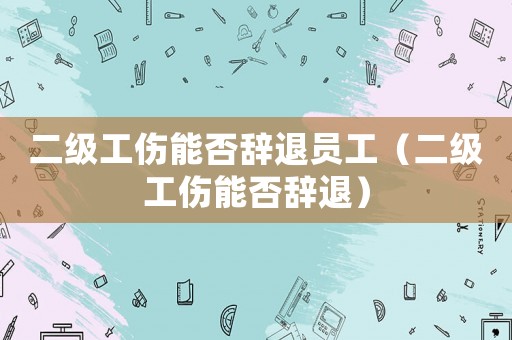 二級(jí)工傷能否辭退員工（二級(jí)工傷能否辭退）