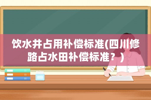 飲水井占用補(bǔ)償標(biāo)準(zhǔn)(四川修路占水田補(bǔ)償標(biāo)準(zhǔn)？)