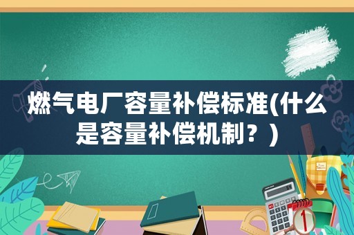 燃?xì)怆姀S容量補(bǔ)償標(biāo)準(zhǔn)(什么是容量補(bǔ)償機(jī)制？)