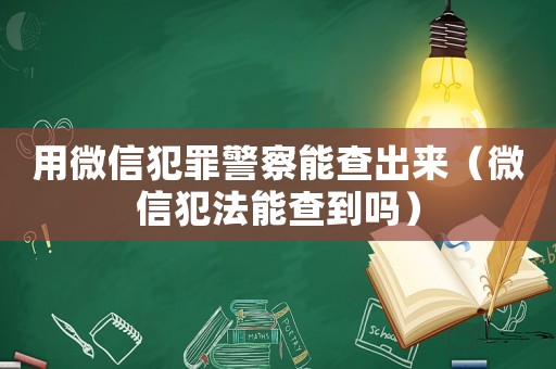 用微信犯罪警察能查出來（微信犯法能查到嗎）