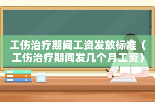 工傷治療期間工資發(fā)放標(biāo)準(zhǔn)（工傷治療期間發(fā)幾個月工資）