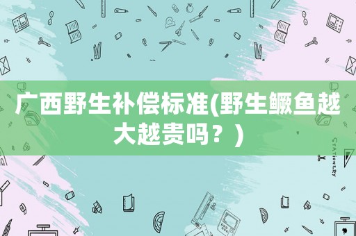 廣西野生補(bǔ)償標(biāo)準(zhǔn)(野生鱖魚越大越貴嗎？)