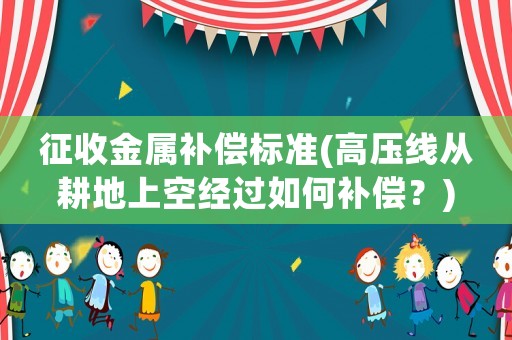 征收金屬補(bǔ)償標(biāo)準(zhǔn)(高壓線從耕地上空經(jīng)過(guò)如何補(bǔ)償？)