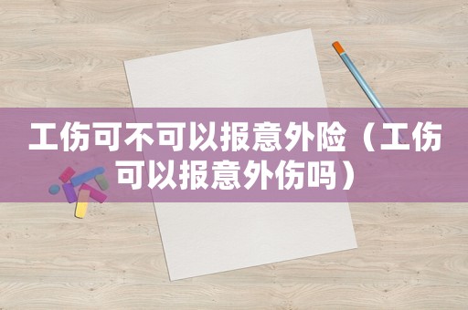 工傷可不可以報(bào)意外險(xiǎn)（工傷可以報(bào)意外傷嗎）