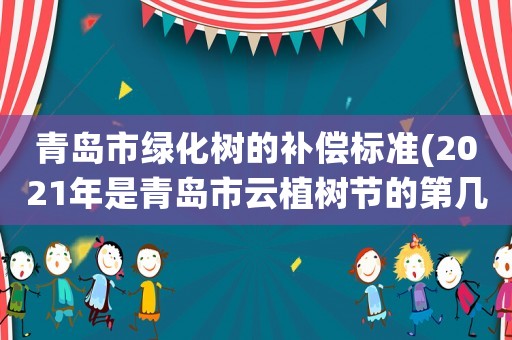 青島市綠化樹的補(bǔ)償標(biāo)準(zhǔn)(2021年是青島市云植樹節(jié)的第幾屆？)
