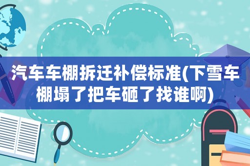 汽車車棚拆遷補(bǔ)償標(biāo)準(zhǔn)(下雪車棚塌了把車砸了找誰啊)