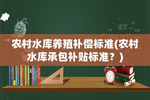 農(nóng)村水庫養(yǎng)殖補償標準(農(nóng)村水庫承包補貼標準？)