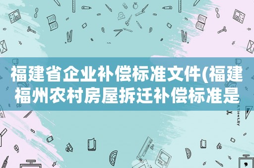 福建省企業(yè)補償標準文件(福建福州農(nóng)村房屋拆遷補償標準是怎么樣規(guī)定的？)