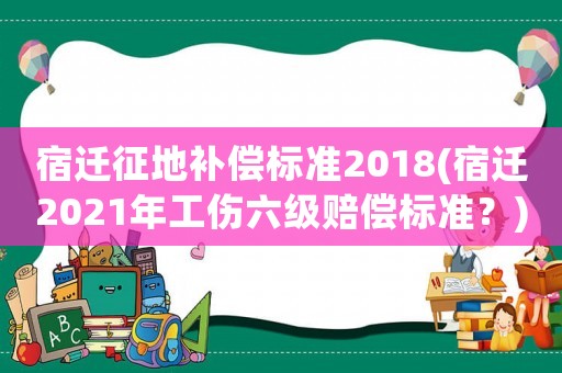 宿遷征地補(bǔ)償標(biāo)準(zhǔn)2018(宿遷2021年工傷六級(jí)賠償標(biāo)準(zhǔn)？)