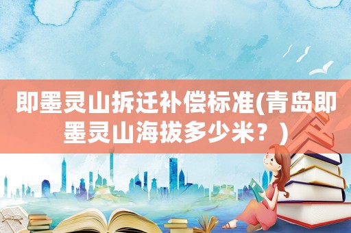 即墨靈山拆遷補(bǔ)償標(biāo)準(zhǔn)(青島即墨靈山海拔多少米？)