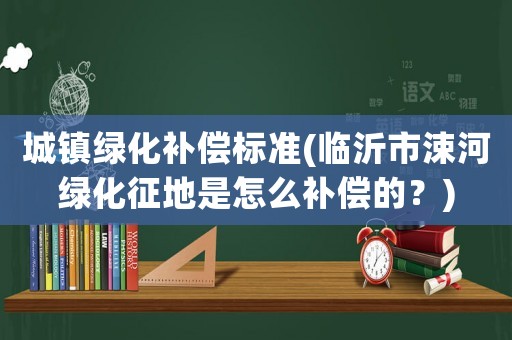 城鎮(zhèn)綠化補(bǔ)償標(biāo)準(zhǔn)(臨沂市涑河綠化征地是怎么補(bǔ)償?shù)模?