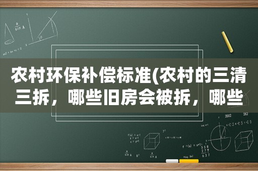 農村環(huán)保補償標準(農村的三清三拆，哪些舊房會被拆，哪些房子會得補償)