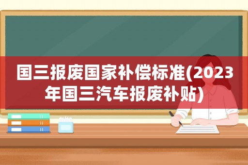 國三報(bào)廢國家補(bǔ)償標(biāo)準(zhǔn)(2023年國三汽車報(bào)廢補(bǔ)貼)