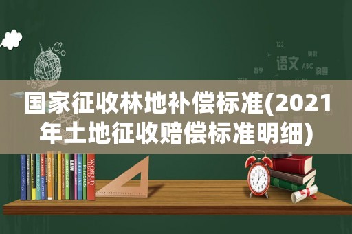 國家征收林地補(bǔ)償標(biāo)準(zhǔn)(2021年土地征收賠償標(biāo)準(zhǔn)明細(xì))