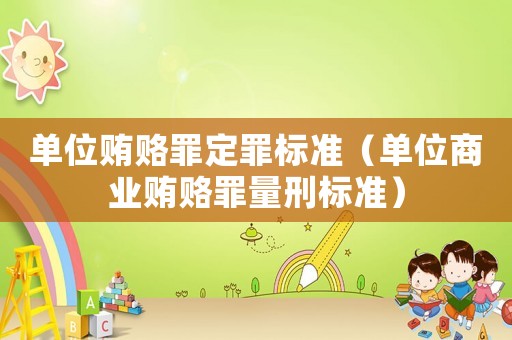 單位賄賂罪定罪標(biāo)準(zhǔn)（單位商業(yè)賄賂罪量刑標(biāo)準(zhǔn)）