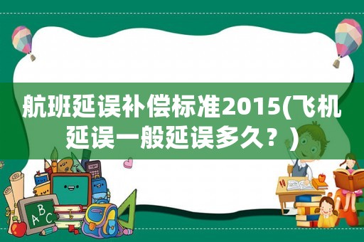 航班延誤補償標準2015(飛機延誤一般延誤多久？)