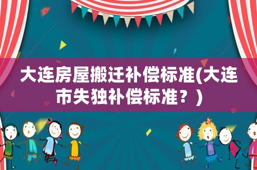 大連房屋搬遷補(bǔ)償標(biāo)準(zhǔn)(大連市失獨(dú)補(bǔ)償標(biāo)準(zhǔn)？)