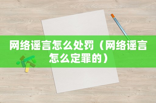 網(wǎng)絡謠言怎么處罰（網(wǎng)絡謠言怎么定罪的）