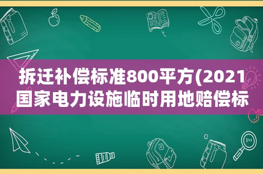 拆遷補(bǔ)償標(biāo)準(zhǔn)800平方(2021國(guó)家電力設(shè)施臨時(shí)用地賠償標(biāo)準(zhǔn))