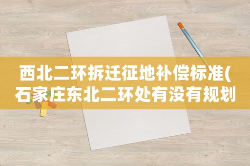 西北二環(huán)拆遷征地補(bǔ)償標(biāo)準(zhǔn)(石家莊東北二環(huán)處有沒有規(guī)劃內(nèi)的大型超市？)