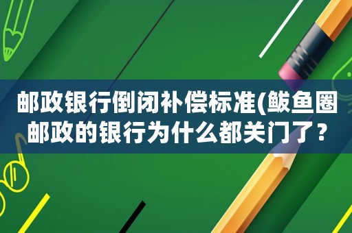 郵政銀行倒閉補(bǔ)償標(biāo)準(zhǔn)(鲅魚(yú)圈郵政的銀行為什么都關(guān)門(mén)了？)