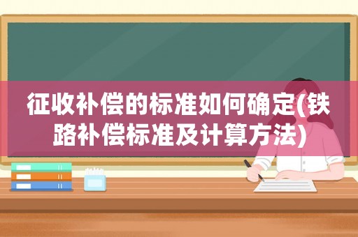 征收補償?shù)臉藴嗜绾未_定(鐵路補償標準及計算方法)