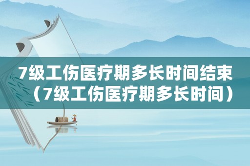 7級(jí)工傷醫(yī)療期多長(zhǎng)時(shí)間結(jié)束（7級(jí)工傷醫(yī)療期多長(zhǎng)時(shí)間）
