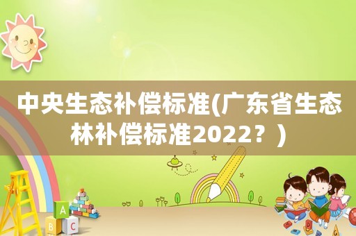 中央生態(tài)補償標準(廣東省生態(tài)林補償標準2022？)