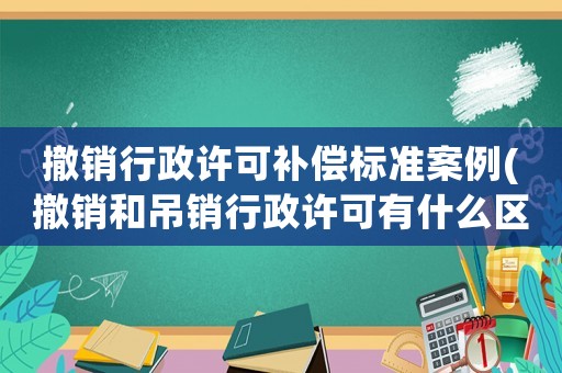 撤銷行政許可補償標(biāo)準(zhǔn)案例(撤銷和吊銷行政許可有什么區(qū)別？)